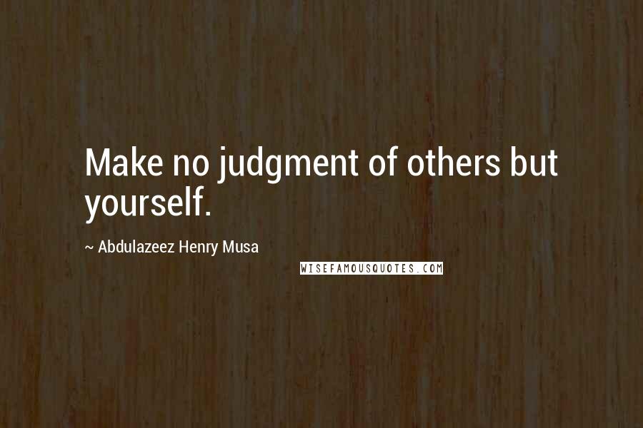 Abdulazeez Henry Musa Quotes: Make no judgment of others but yourself.