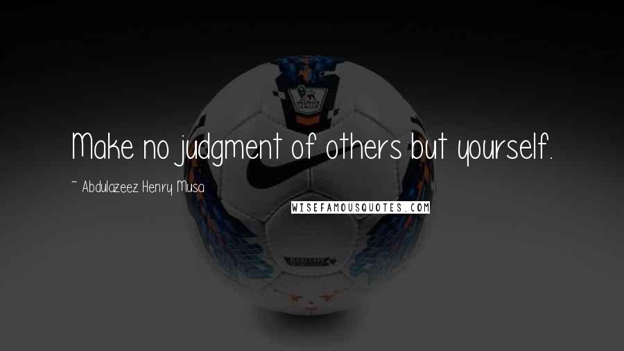 Abdulazeez Henry Musa Quotes: Make no judgment of others but yourself.