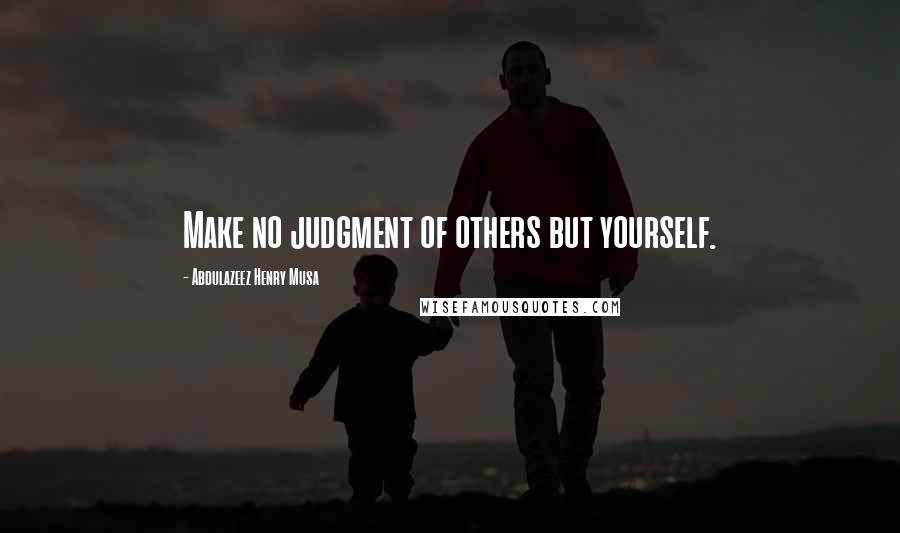 Abdulazeez Henry Musa Quotes: Make no judgment of others but yourself.