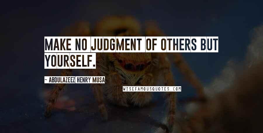 Abdulazeez Henry Musa Quotes: Make no judgment of others but yourself.