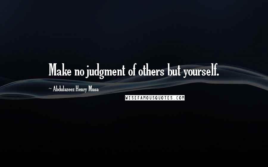 Abdulazeez Henry Musa Quotes: Make no judgment of others but yourself.