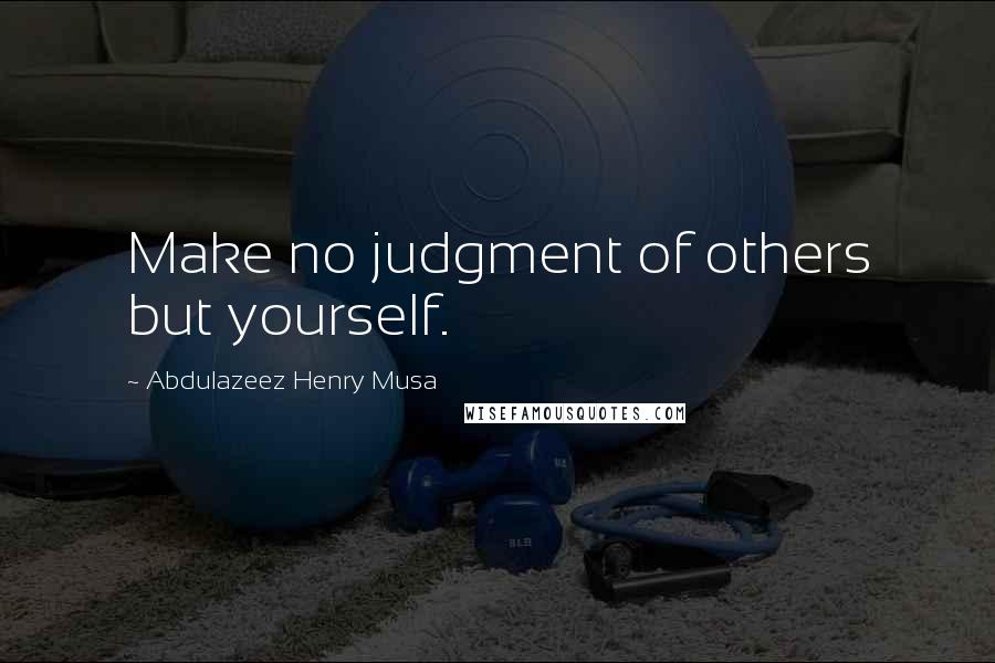 Abdulazeez Henry Musa Quotes: Make no judgment of others but yourself.