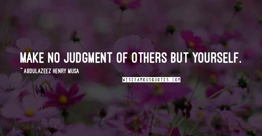 Abdulazeez Henry Musa Quotes: Make no judgment of others but yourself.
