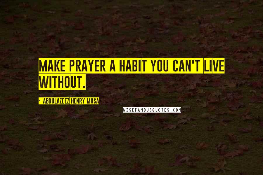 Abdulazeez Henry Musa Quotes: Make prayer a habit you can't live without.
