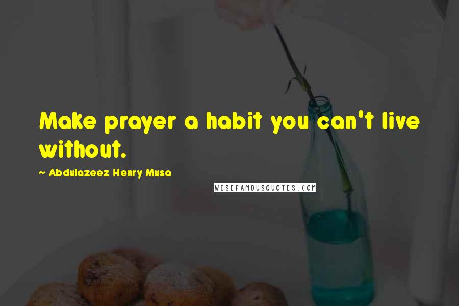 Abdulazeez Henry Musa Quotes: Make prayer a habit you can't live without.