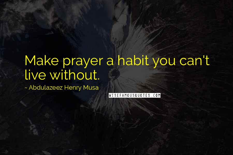 Abdulazeez Henry Musa Quotes: Make prayer a habit you can't live without.