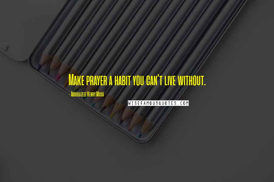 Abdulazeez Henry Musa Quotes: Make prayer a habit you can't live without.