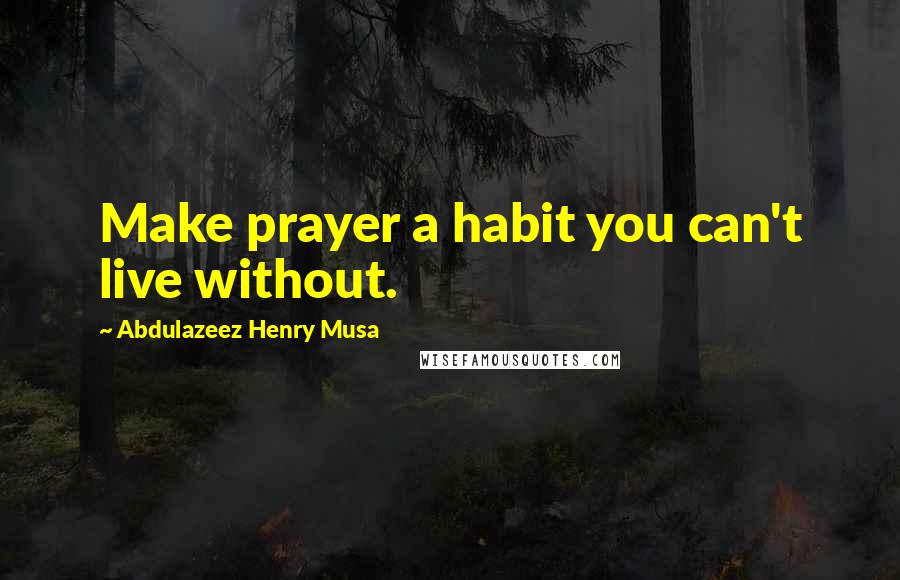 Abdulazeez Henry Musa Quotes: Make prayer a habit you can't live without.