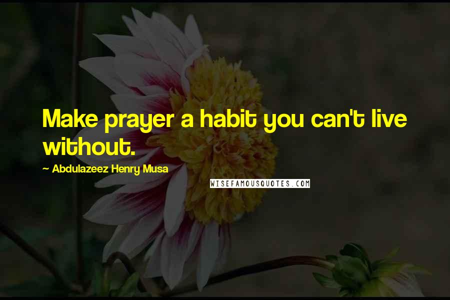 Abdulazeez Henry Musa Quotes: Make prayer a habit you can't live without.