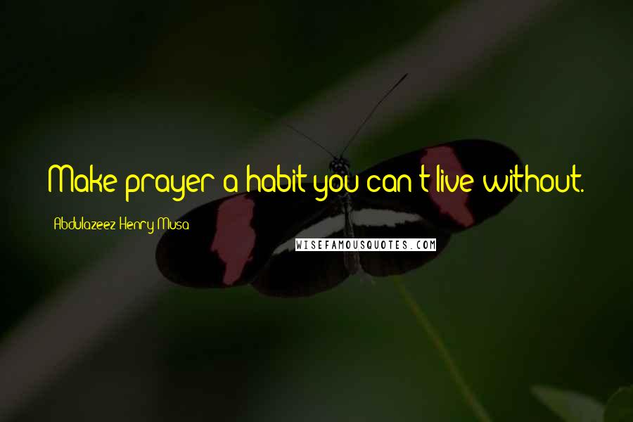 Abdulazeez Henry Musa Quotes: Make prayer a habit you can't live without.
