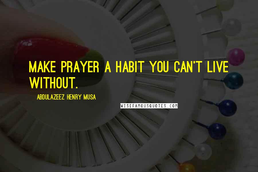 Abdulazeez Henry Musa Quotes: Make prayer a habit you can't live without.