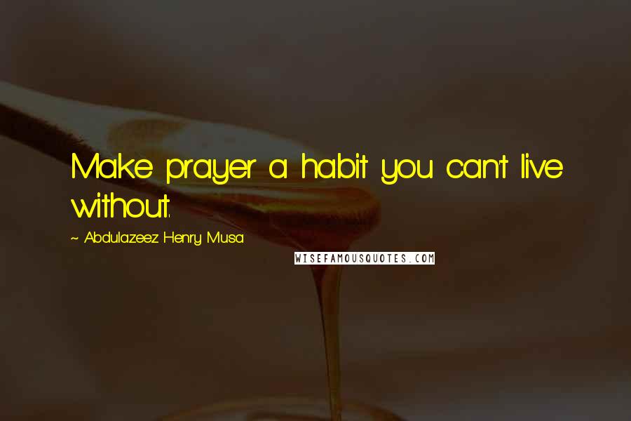 Abdulazeez Henry Musa Quotes: Make prayer a habit you can't live without.