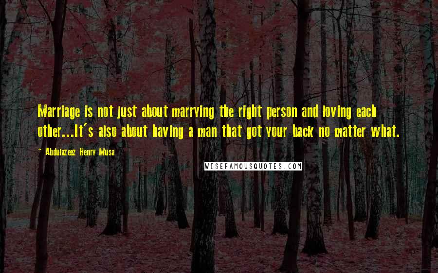 Abdulazeez Henry Musa Quotes: Marriage is not just about marrying the right person and loving each other...It's also about having a man that got your back no matter what.