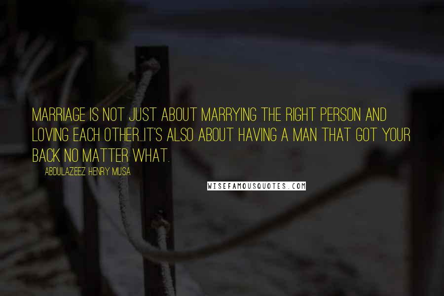 Abdulazeez Henry Musa Quotes: Marriage is not just about marrying the right person and loving each other...It's also about having a man that got your back no matter what.