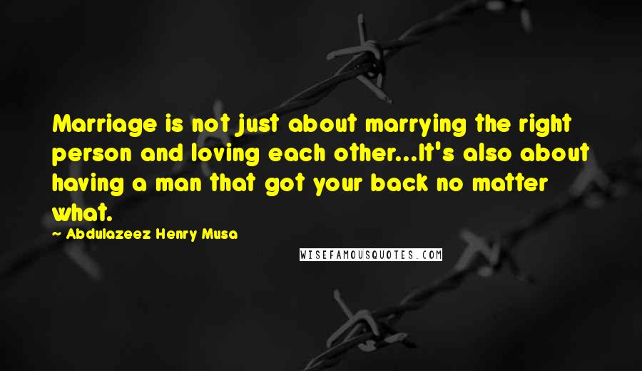 Abdulazeez Henry Musa Quotes: Marriage is not just about marrying the right person and loving each other...It's also about having a man that got your back no matter what.