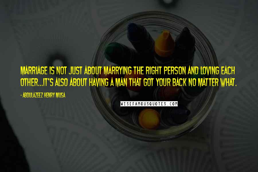 Abdulazeez Henry Musa Quotes: Marriage is not just about marrying the right person and loving each other...It's also about having a man that got your back no matter what.