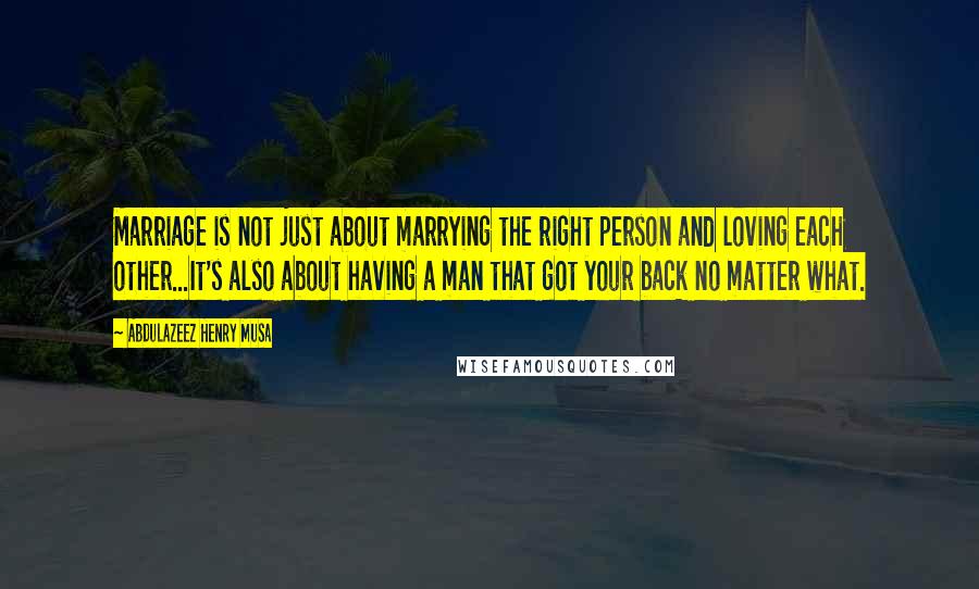 Abdulazeez Henry Musa Quotes: Marriage is not just about marrying the right person and loving each other...It's also about having a man that got your back no matter what.