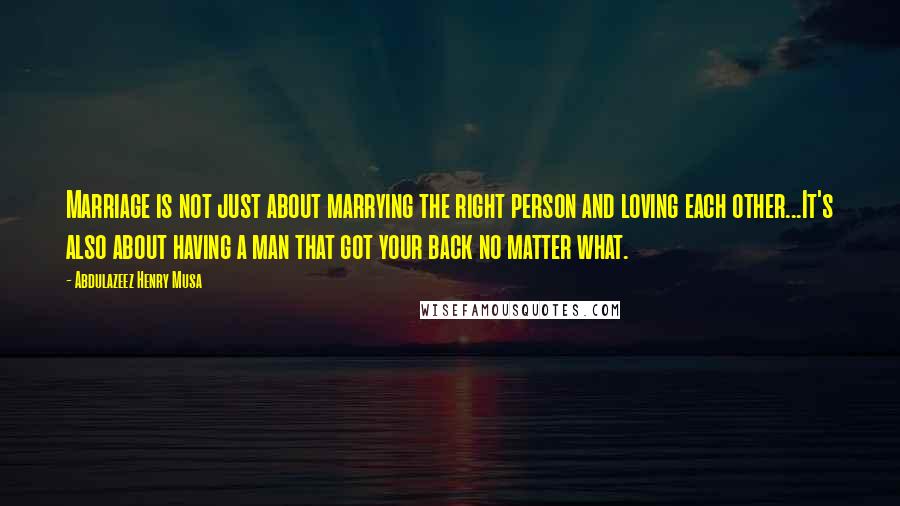 Abdulazeez Henry Musa Quotes: Marriage is not just about marrying the right person and loving each other...It's also about having a man that got your back no matter what.