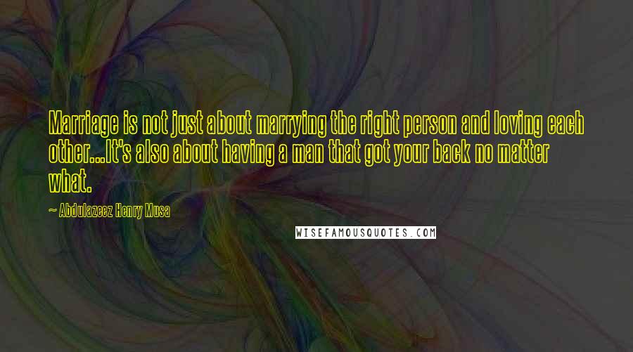 Abdulazeez Henry Musa Quotes: Marriage is not just about marrying the right person and loving each other...It's also about having a man that got your back no matter what.