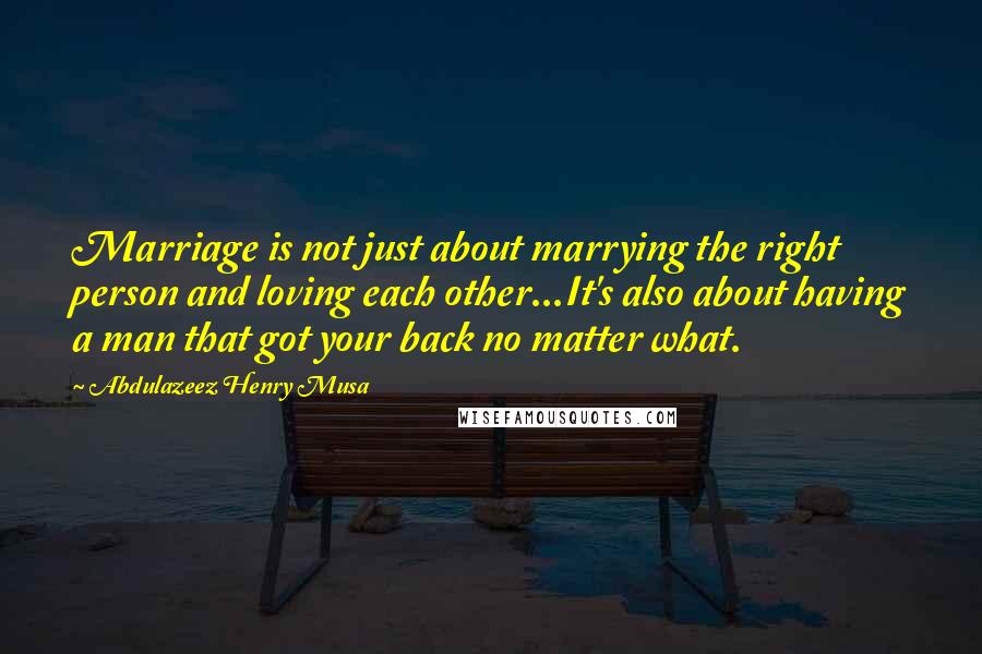 Abdulazeez Henry Musa Quotes: Marriage is not just about marrying the right person and loving each other...It's also about having a man that got your back no matter what.