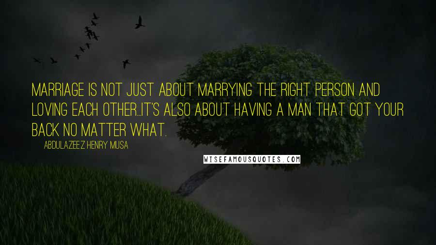 Abdulazeez Henry Musa Quotes: Marriage is not just about marrying the right person and loving each other...It's also about having a man that got your back no matter what.