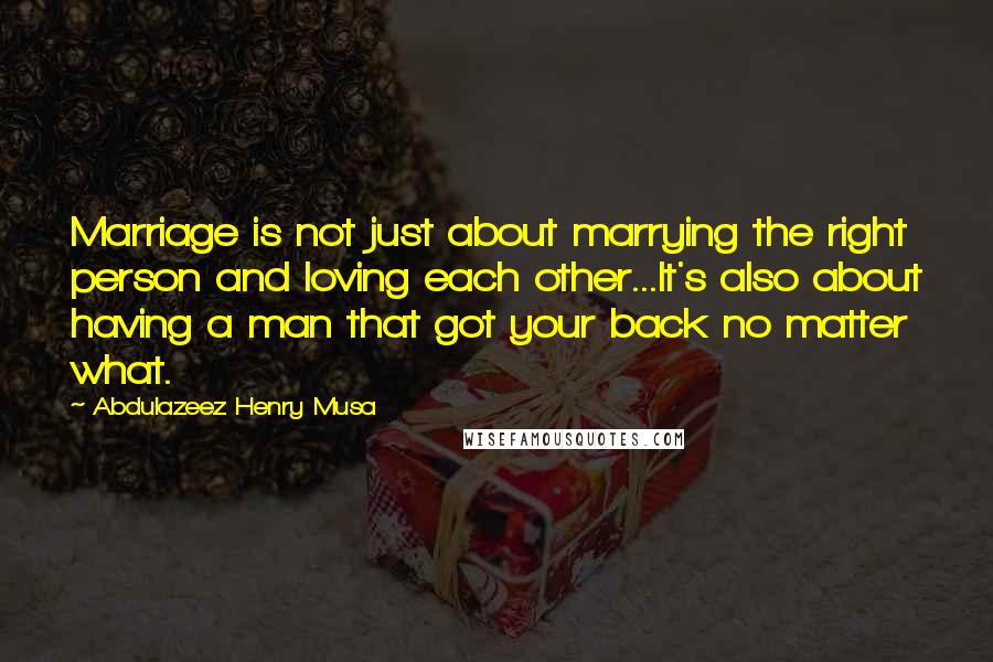 Abdulazeez Henry Musa Quotes: Marriage is not just about marrying the right person and loving each other...It's also about having a man that got your back no matter what.