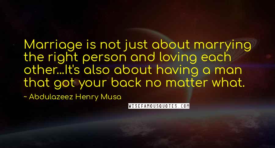 Abdulazeez Henry Musa Quotes: Marriage is not just about marrying the right person and loving each other...It's also about having a man that got your back no matter what.