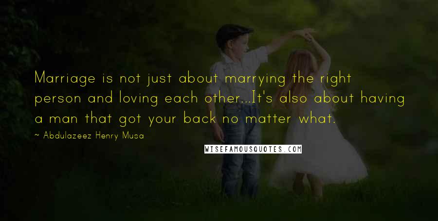 Abdulazeez Henry Musa Quotes: Marriage is not just about marrying the right person and loving each other...It's also about having a man that got your back no matter what.