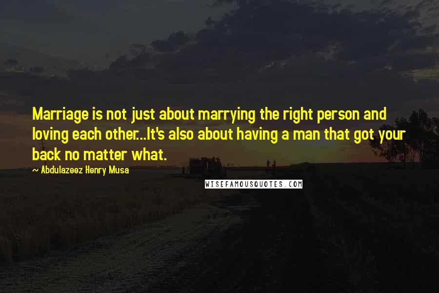 Abdulazeez Henry Musa Quotes: Marriage is not just about marrying the right person and loving each other...It's also about having a man that got your back no matter what.