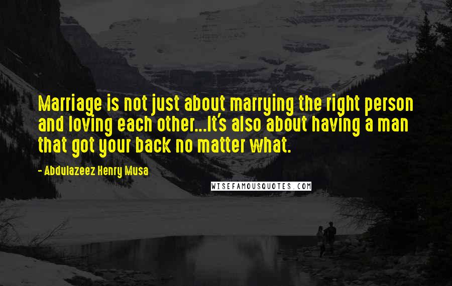 Abdulazeez Henry Musa Quotes: Marriage is not just about marrying the right person and loving each other...It's also about having a man that got your back no matter what.