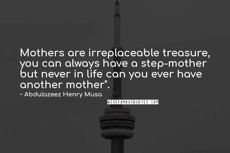 Abdulazeez Henry Musa Quotes: Mothers are irreplaceable treasure, you can always have a step-mother but never in life can you ever have another mother".