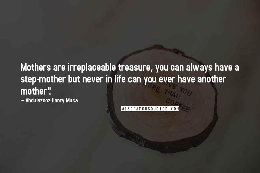 Abdulazeez Henry Musa Quotes: Mothers are irreplaceable treasure, you can always have a step-mother but never in life can you ever have another mother".