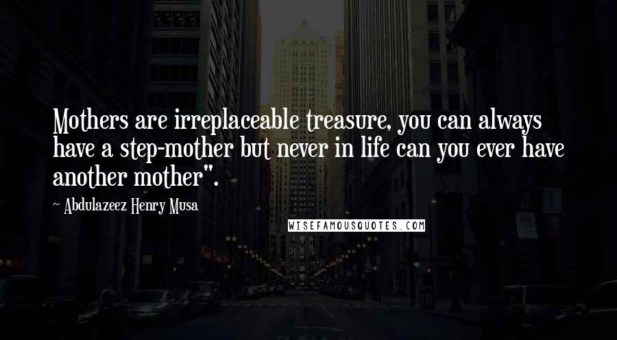 Abdulazeez Henry Musa Quotes: Mothers are irreplaceable treasure, you can always have a step-mother but never in life can you ever have another mother".