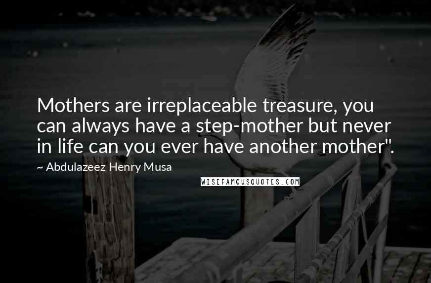 Abdulazeez Henry Musa Quotes: Mothers are irreplaceable treasure, you can always have a step-mother but never in life can you ever have another mother".