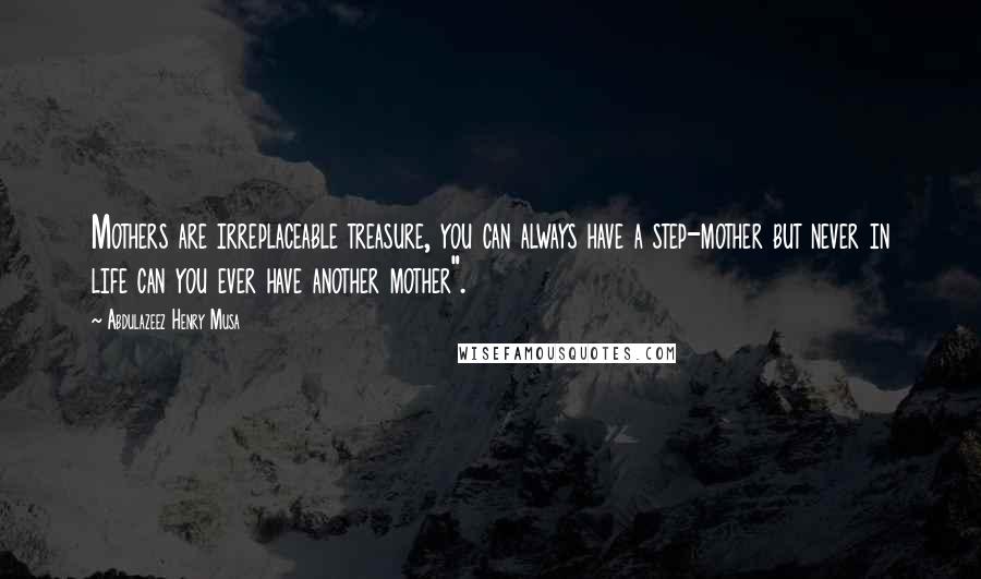 Abdulazeez Henry Musa Quotes: Mothers are irreplaceable treasure, you can always have a step-mother but never in life can you ever have another mother".