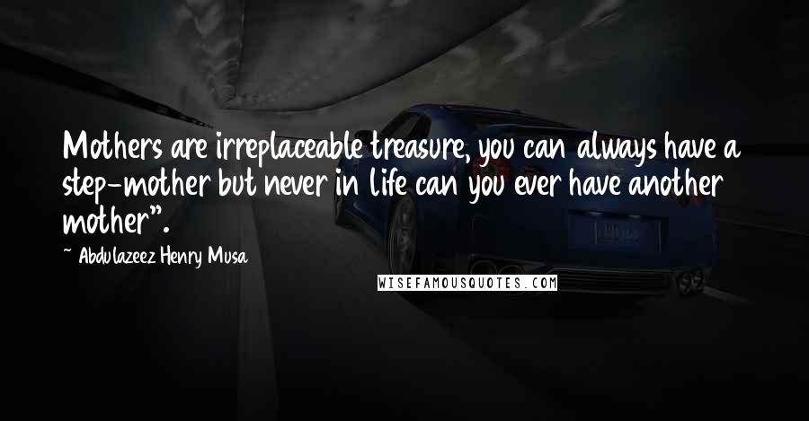 Abdulazeez Henry Musa Quotes: Mothers are irreplaceable treasure, you can always have a step-mother but never in life can you ever have another mother".