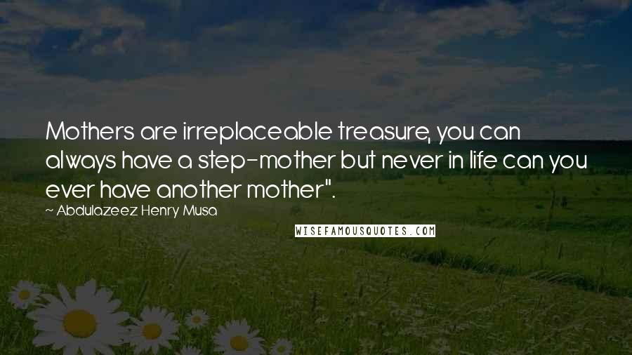 Abdulazeez Henry Musa Quotes: Mothers are irreplaceable treasure, you can always have a step-mother but never in life can you ever have another mother".