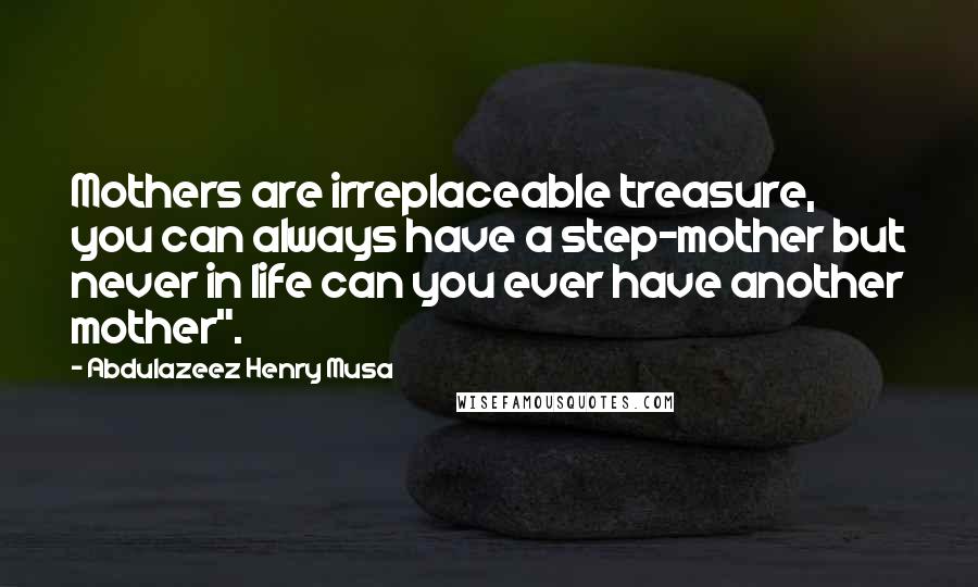 Abdulazeez Henry Musa Quotes: Mothers are irreplaceable treasure, you can always have a step-mother but never in life can you ever have another mother".
