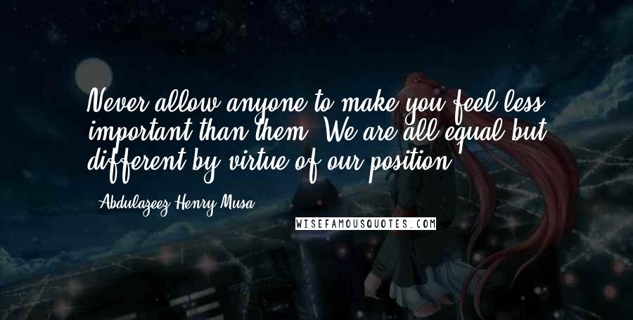 Abdulazeez Henry Musa Quotes: Never allow anyone to make you feel less important than them. We are all equal but different by virtue of our position.