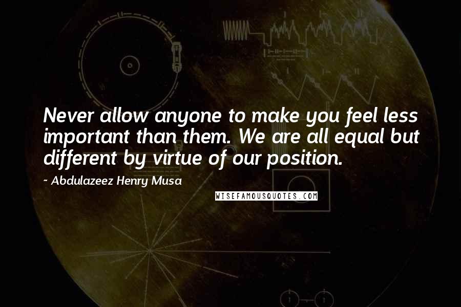 Abdulazeez Henry Musa Quotes: Never allow anyone to make you feel less important than them. We are all equal but different by virtue of our position.