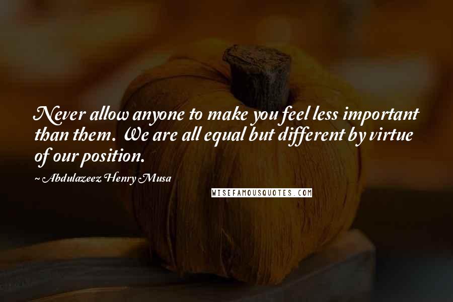 Abdulazeez Henry Musa Quotes: Never allow anyone to make you feel less important than them. We are all equal but different by virtue of our position.