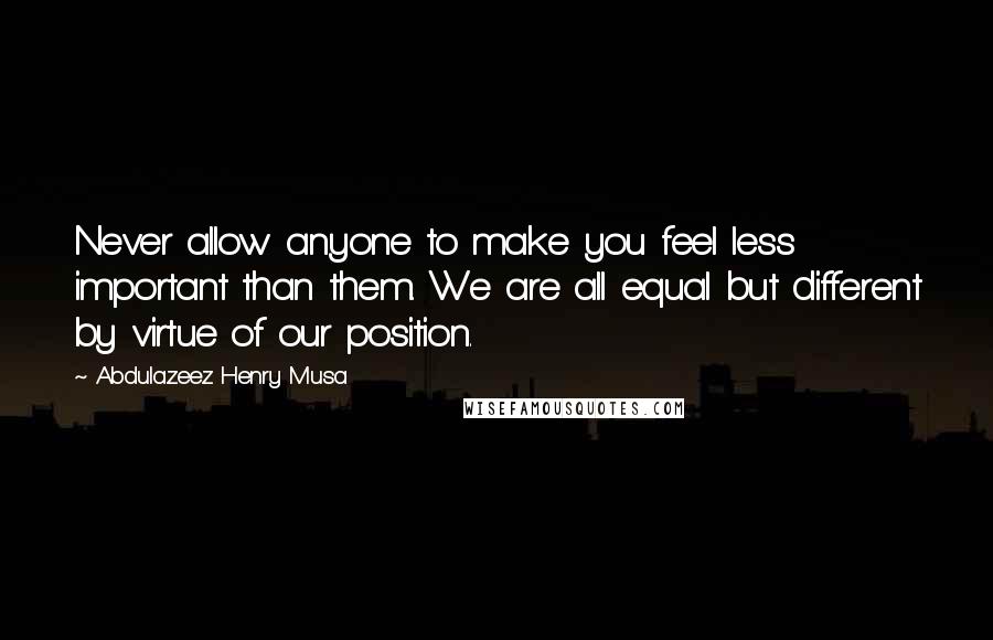 Abdulazeez Henry Musa Quotes: Never allow anyone to make you feel less important than them. We are all equal but different by virtue of our position.