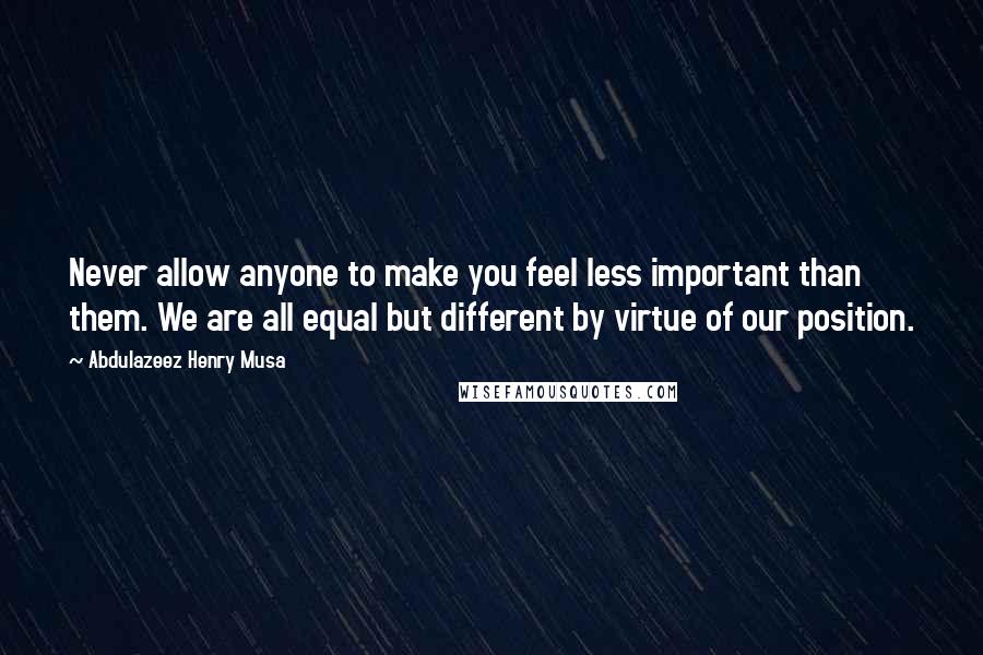 Abdulazeez Henry Musa Quotes: Never allow anyone to make you feel less important than them. We are all equal but different by virtue of our position.