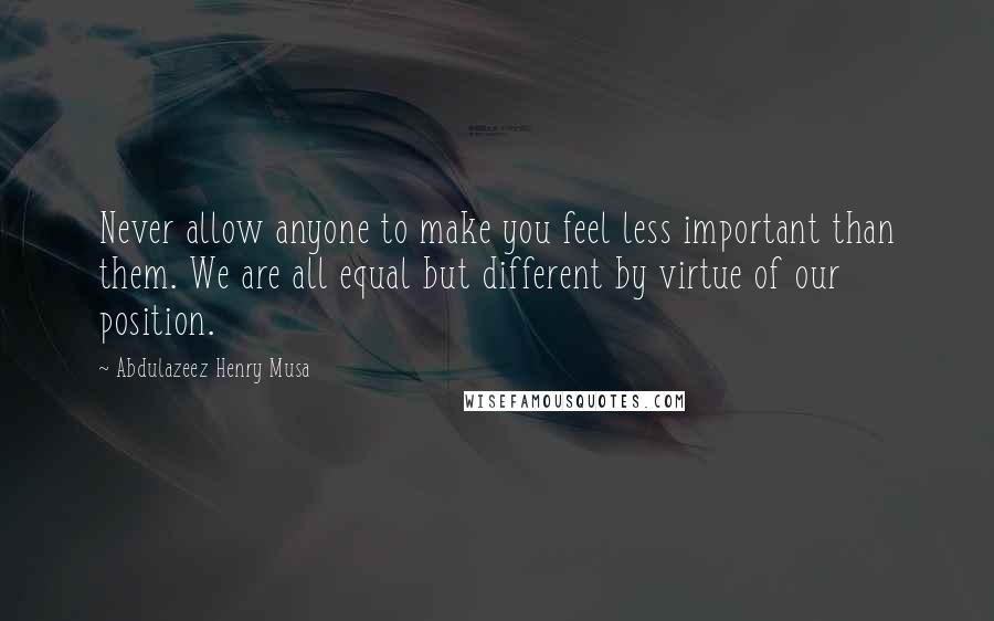 Abdulazeez Henry Musa Quotes: Never allow anyone to make you feel less important than them. We are all equal but different by virtue of our position.