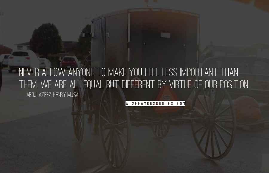 Abdulazeez Henry Musa Quotes: Never allow anyone to make you feel less important than them. We are all equal but different by virtue of our position.