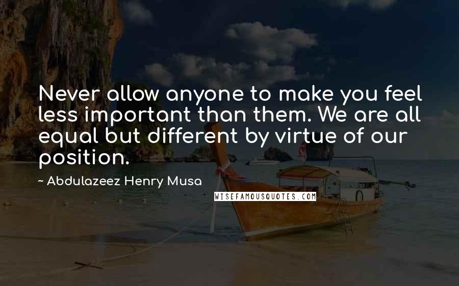 Abdulazeez Henry Musa Quotes: Never allow anyone to make you feel less important than them. We are all equal but different by virtue of our position.