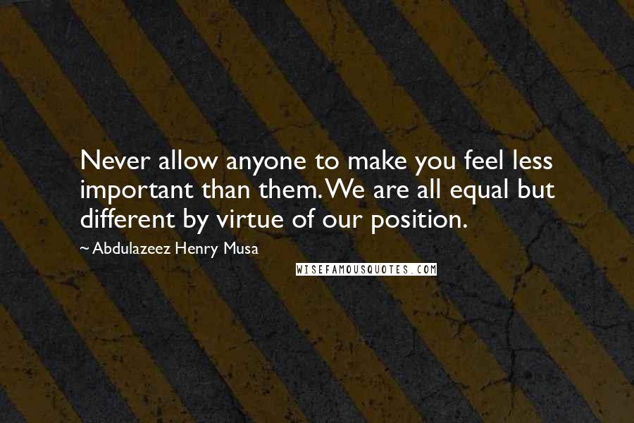 Abdulazeez Henry Musa Quotes: Never allow anyone to make you feel less important than them. We are all equal but different by virtue of our position.