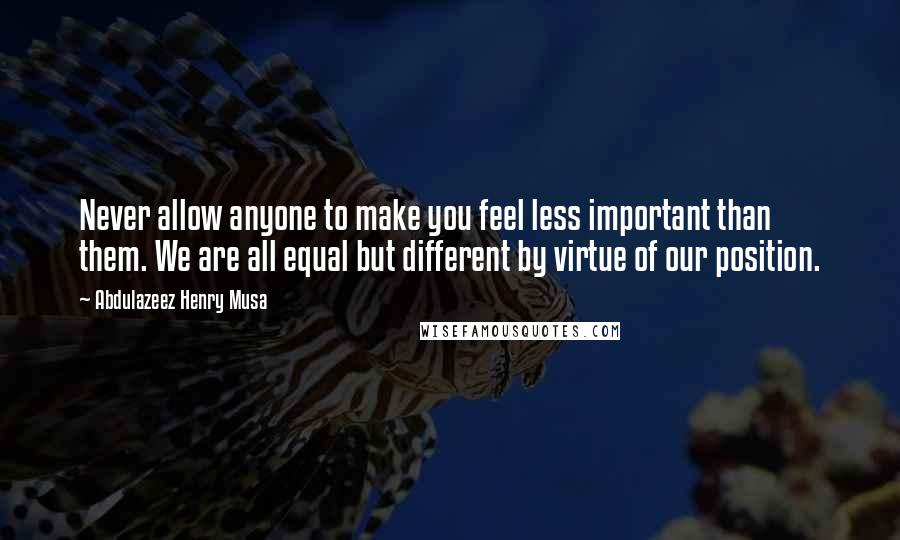 Abdulazeez Henry Musa Quotes: Never allow anyone to make you feel less important than them. We are all equal but different by virtue of our position.