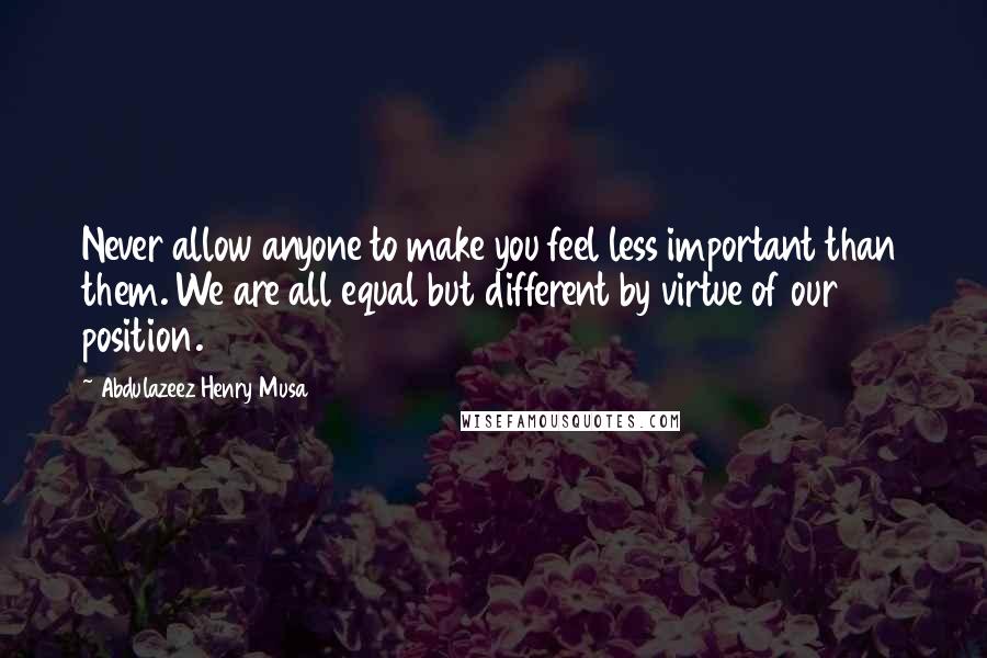 Abdulazeez Henry Musa Quotes: Never allow anyone to make you feel less important than them. We are all equal but different by virtue of our position.