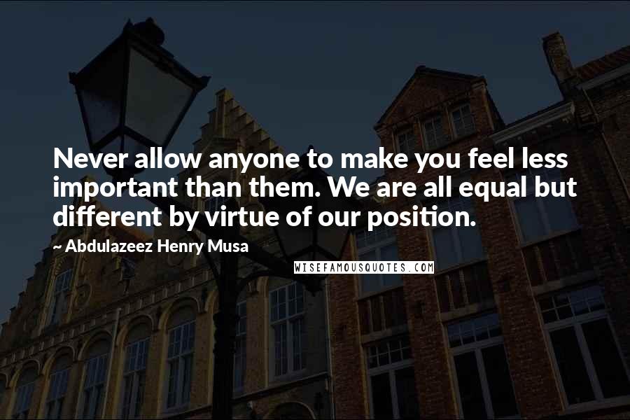 Abdulazeez Henry Musa Quotes: Never allow anyone to make you feel less important than them. We are all equal but different by virtue of our position.